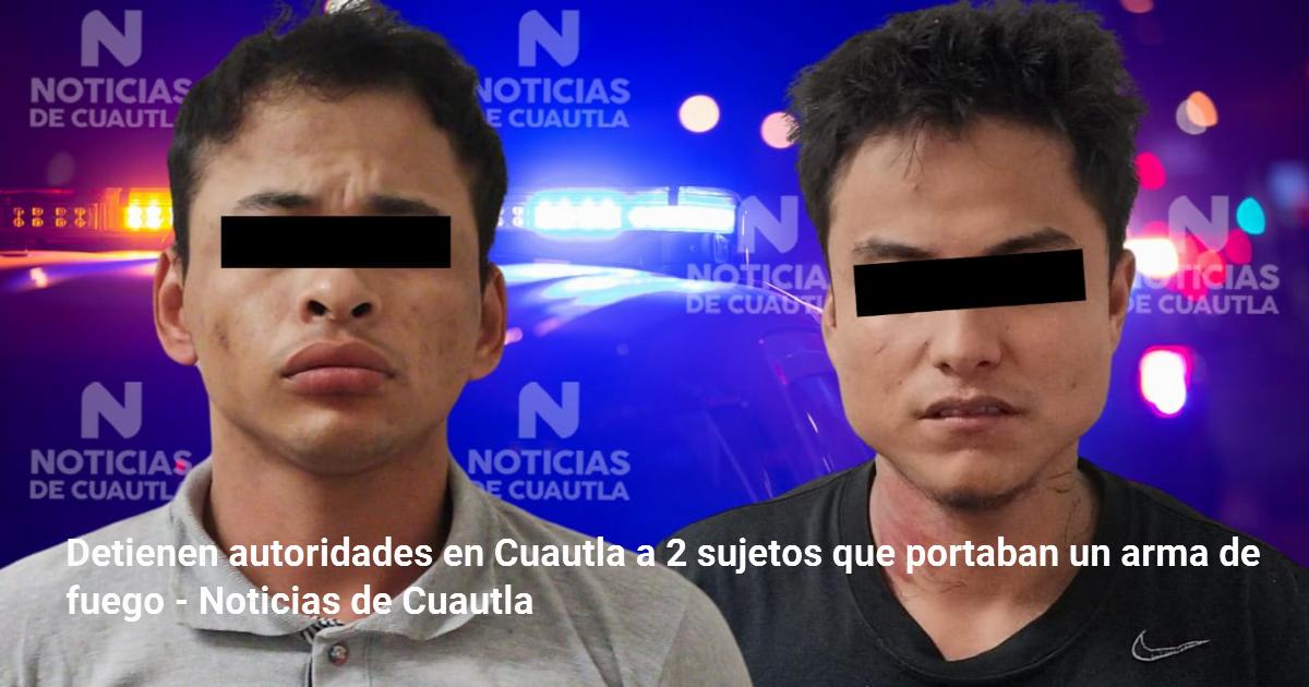 Detienen autoridades en Cuautla a 2 sujetos que portaban un arma de ...