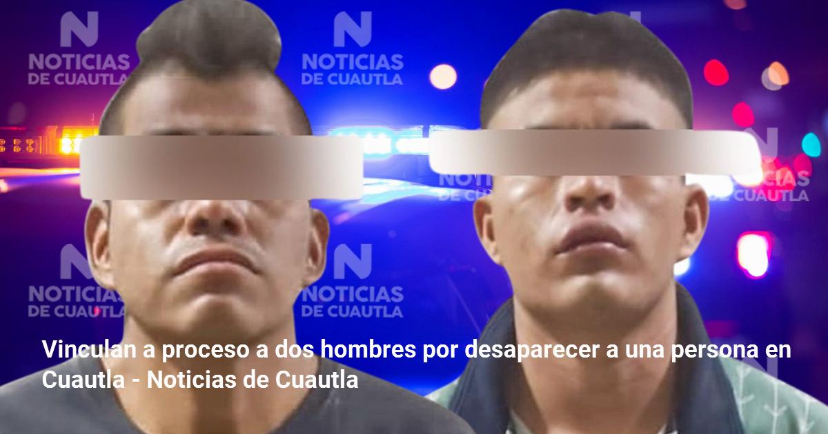 Vinculan a proceso a dos hombres por desaparecer a una persona en ...